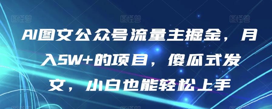 AI图文公众号流量主掘金，月入5W+的项目，傻瓜式发文，小白也能轻松上手【揭秘】-川融创客