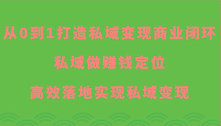 从0到1打造私域变现商业闭环-私域做赚钱定位，高效落地实现私域变现-川融创客