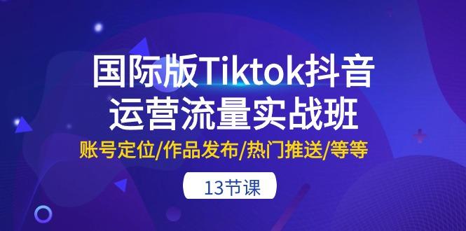 国际版Tiktok抖音运营流量实战班：账号定位/作品发布/热门推送/等等-13节-川融创客