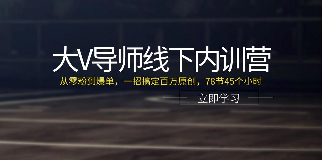 大V导师线下内训营：从零粉到爆单，一招搞定百万原创(78节45个小时)-川融创客