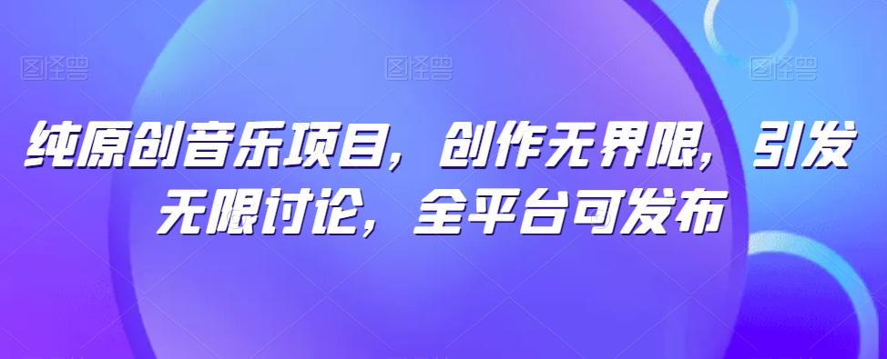 纯原创音乐项目，创作无界限，引发无限讨论，全平台可发布【揭秘】-川融创客