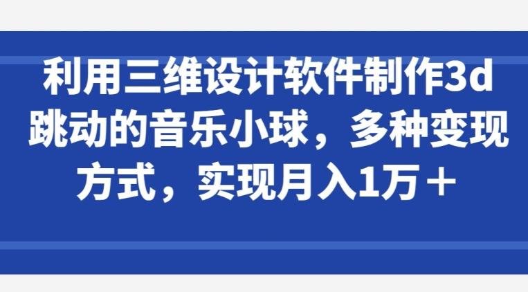 利用三维设计软件制作3d跳动的音乐小球，多种变现方式，实现月入1万+【揭秘】-川融创客