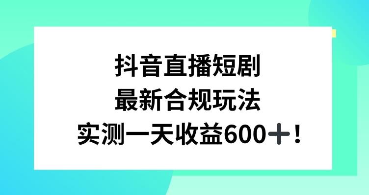 抖音直播短剧最新合规玩法，实测一天变现600+，教程+素材全解析【揭秘】-川融创客