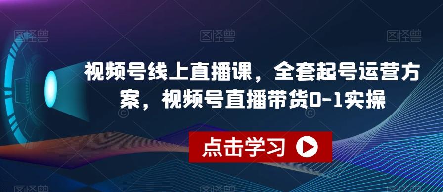 视频号线上直播课，全套起号运营方案，视频号直播带货0-1实操-川融创客