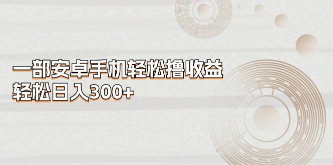 一部安卓手机轻松撸收益，轻松日入300+-川融创客