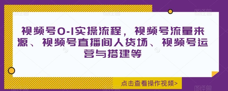 视频号0-1实操流程，视频号流量来源、视频号直播间人货场、视频号运营与搭建等-川融创客