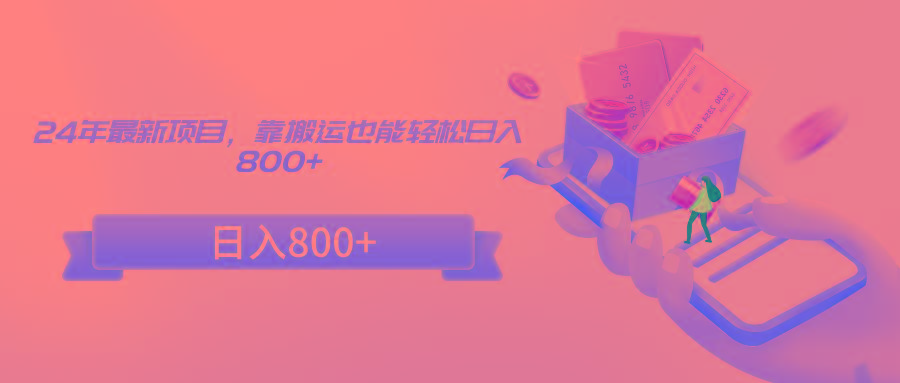 24年最新项目，靠搬运也能轻松日入800+-川融创客