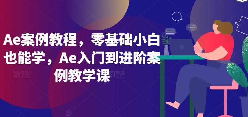Ae案例教程，零基础小白也能学，Ae入门到进阶案例教学课-川融创客
