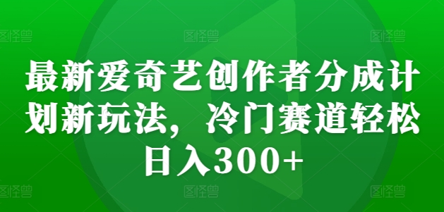 最新爱奇艺创作者分成计划新玩法，冷门赛道轻松日入300+【揭秘】-川融创客