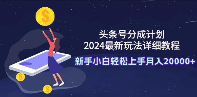 (9530期)头条号分成计划：2024最新玩法详细教程，新手小白轻松上手月入20000+-川融创客