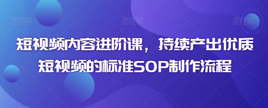 短视频内容进阶课，持续产出优质短视频的标准SOP制作流程-川融创客