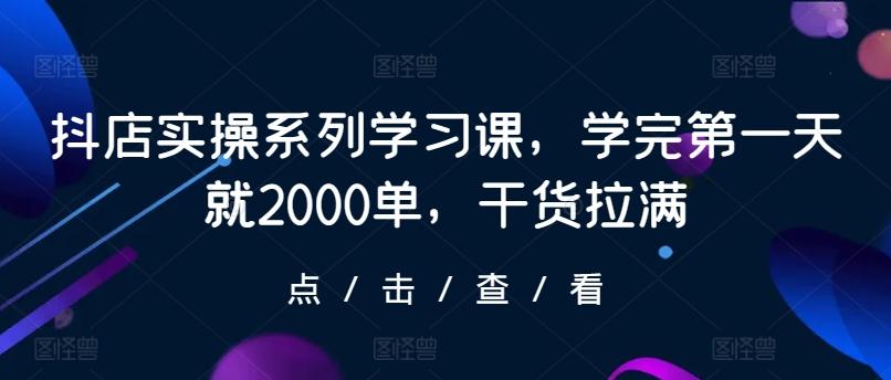 抖店实操系列学习课，学完第一天就2000单，干货拉满-川融创客