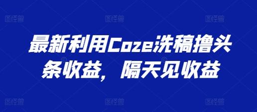最新利用Coze洗稿撸头条收益，隔天见收益【揭秘】-川融创客