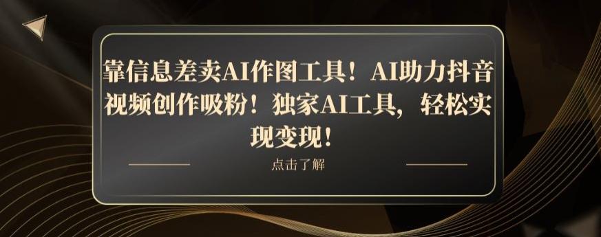 靠信息差卖AI作图工具！AI助力抖音视频创作吸粉！独家AI工具，轻松实现变现！-川融创客