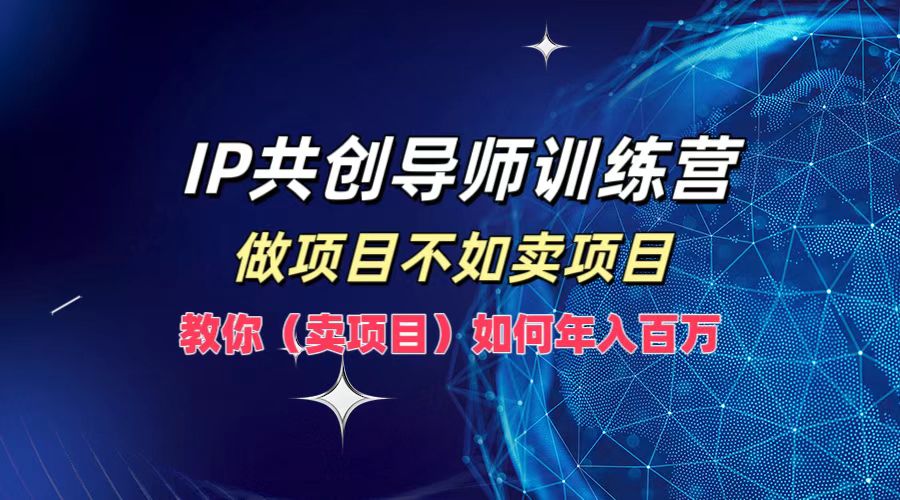 IP共创导师训练营，做项目不如卖项目，教你(卖项目)如何实现年入百万-川融创客