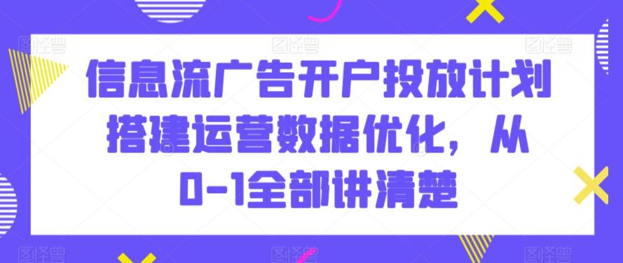 信息流广告开户投放计划搭建运营数据优化，从0-1全部讲清楚-川融创客