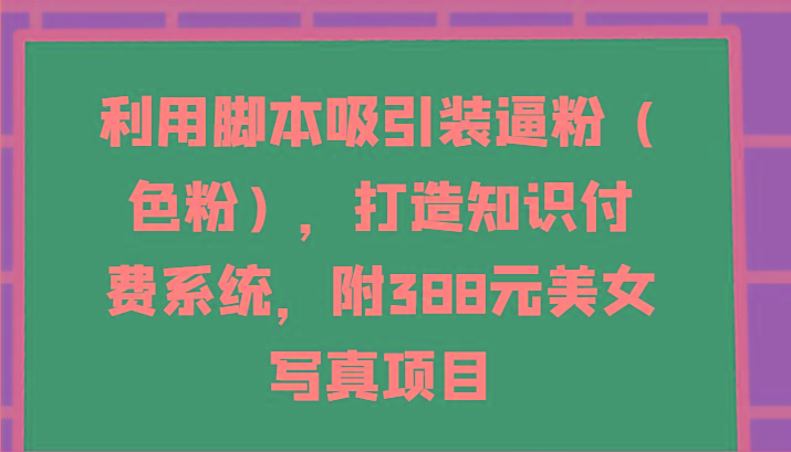 利用脚本吸引装逼粉(色粉)，打造知识付费系统，附388元美女写真项目-川融创客