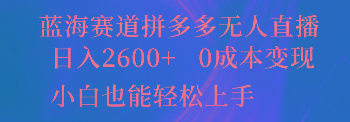 蓝海赛道拼多多无人直播，日入2600+，0成本变现，小白也能轻松上手-川融创客