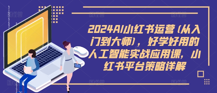 2024AI小红书运营(从入门到大师)，好学好用的人工智能实战应用课，小红书平台策略详解-川融创客