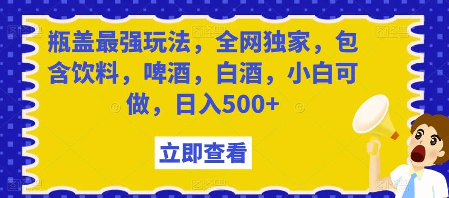 瓶盖最强玩法，全网独家，包含饮料，啤酒，白酒，小白可做，日入500+【揭秘】-川融创客