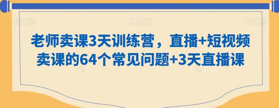 老师卖课3天训练营，直播+短视频卖课的64个常见问题+3天直播课-川融创客