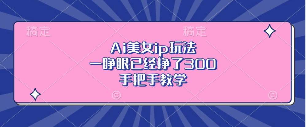 Ai美女ip玩法，一睁眼已经挣了300，手把手教学-川融创客