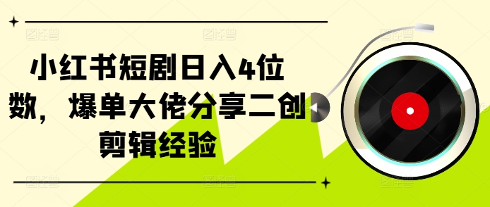 小红书短剧日入4位数，爆单大佬分享二创剪辑经验-川融创客