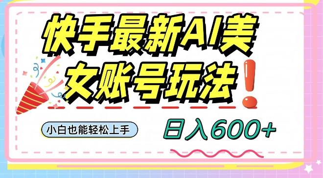 快手AI美女号最新玩法，日入600+小白级别教程【揭秘】-川融创客