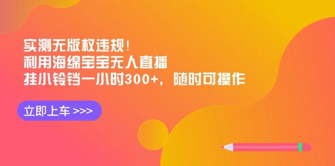 实测无版权违规！利用海绵宝宝无人直播，挂小铃铛一小时300+，随时可操作-川融创客