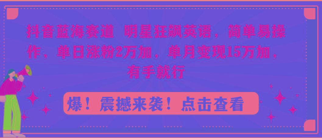 抖音蓝海赛道，明星狂飙英语，简单易操作，单日涨粉2万加，单月变现15万…-川融创客