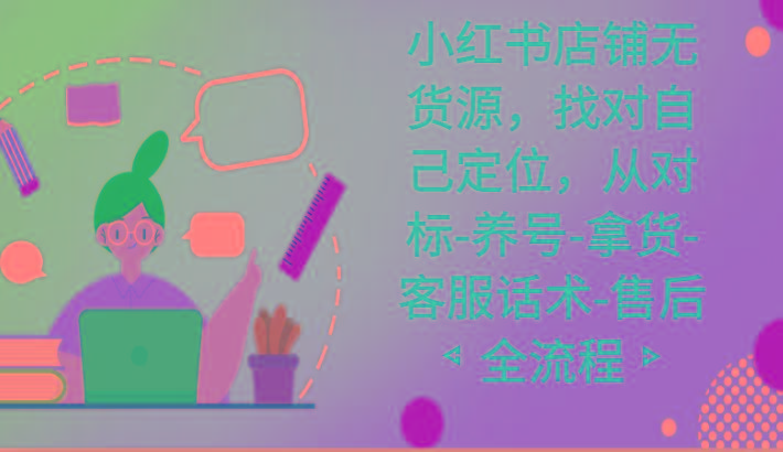 小红书店铺无货源课程，找对自己定位，从对标-养号-拿货-客服话术-售后全流程-川融创客