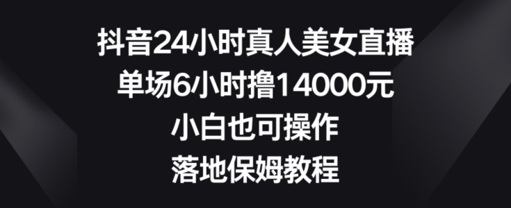 抖音24小时真人美女直播，单场6小时撸14000元，小白也可操作，落地保姆教程【揭秘】-川融创客