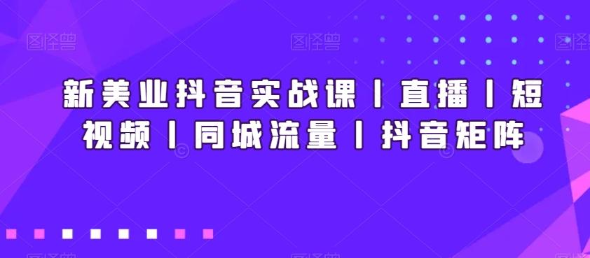 新美业抖音实战课丨直播丨短视频丨同城流量丨抖音矩阵-川融创客