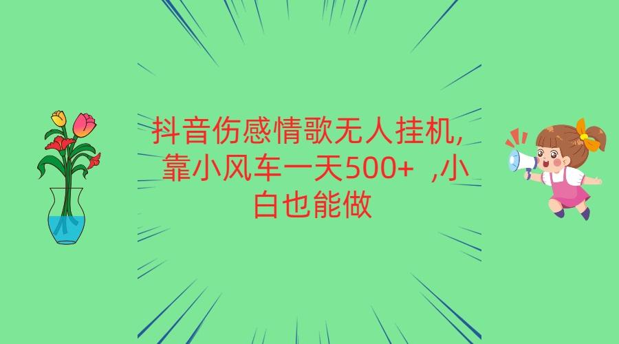 抖音伤感情歌无人挂机 靠小风车一天500+ 小白也能做-川融创客