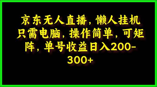 (9973期)京东无人直播，电脑挂机，操作简单，懒人专属，可矩阵操作 单号日入200-300-川融创客