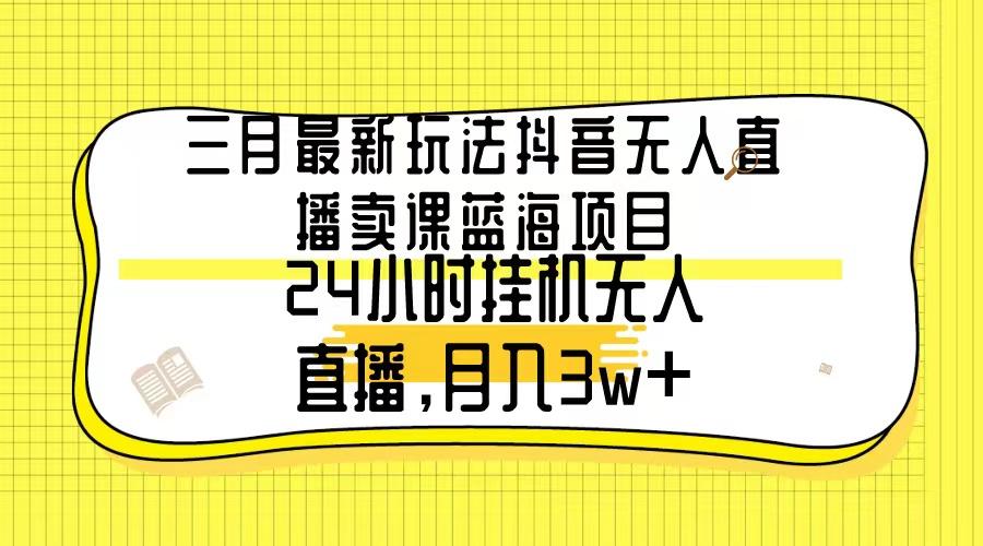 三月最新玩法抖音无人直播卖课蓝海项目，24小时无人直播，月入3w+-川融创客