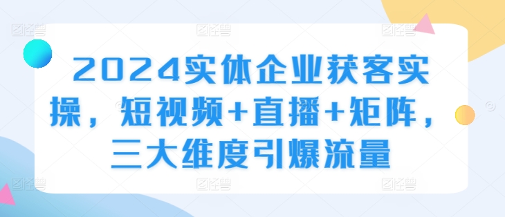 2024实体企业获客实操，短视频+直播+矩阵，三大维度引爆流量-川融创客