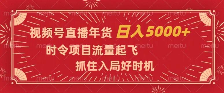 视频号直播年货，时令项目流量起飞，抓住入局好时机，日入5000+【揭秘】-川融创客
