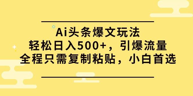 (9853期)Ai头条爆文玩法，轻松日入500+，引爆流量全程只需复制粘贴，小白首选-川融创客