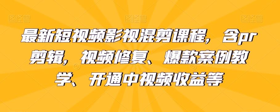 最新短视频影视混剪课程，含pr剪辑，视频修复、爆款案例教学、开通中视频收益等-川融创客