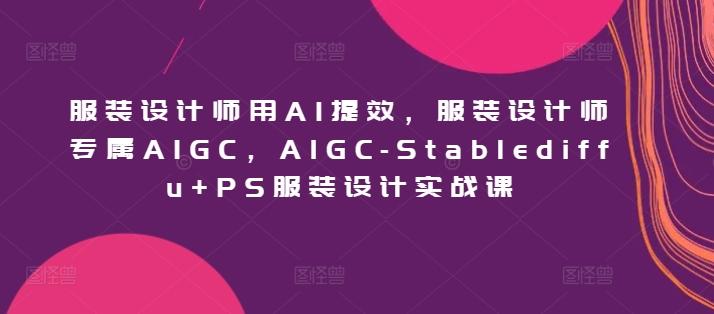 服装设计师用AI提效，服装设计师专属AIGC，AIGC-Stablediffu+PS服装设计实战课-川融创客