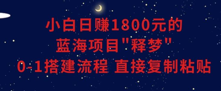 小白能日赚1800元的蓝海项目”释梦”0-1搭建流程可直接复制粘贴长期做【揭秘】-川融创客