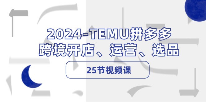 2024-TEMU拼多多·跨境开店、运营、选品(25节视频课-川融创客