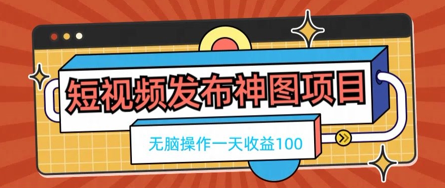 短视频发布神图项目，无脑操作，一天收益100-川融创客