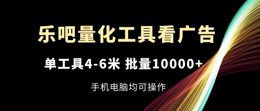 乐吧量化工具看广告，单工具4-6米，批量10000+，手机电脑均可操作-川融创客