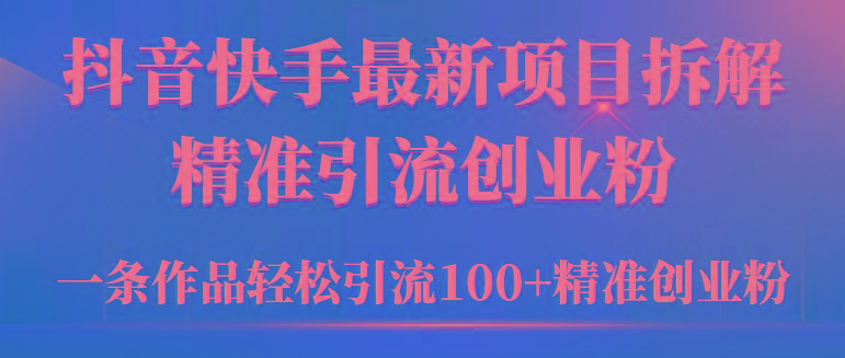 (9447期)2024年抖音快手最新项目拆解视频引流创业粉，一天轻松引流精准创业粉100+-川融创客