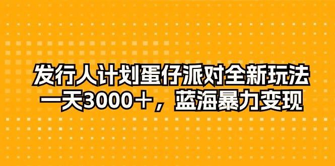 发行人计划蛋仔派对全新玩法，一天3000＋，蓝海暴力变现-川融创客