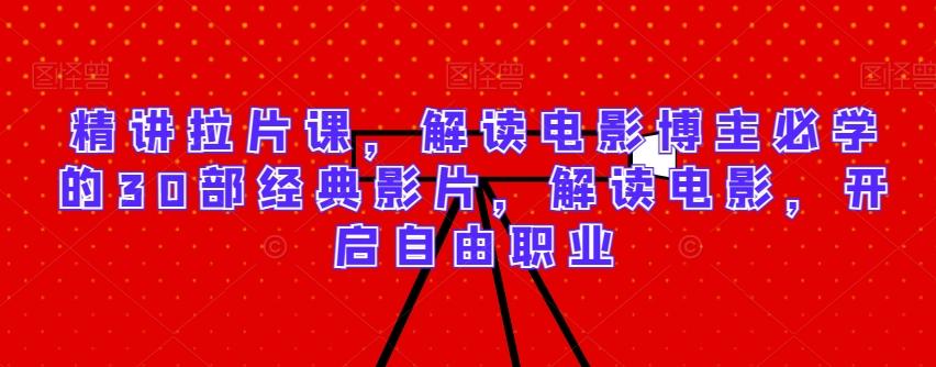 精讲拉片课，解读电影博主必学的30部经典影片，解读电影，开启自由职业-川融创客