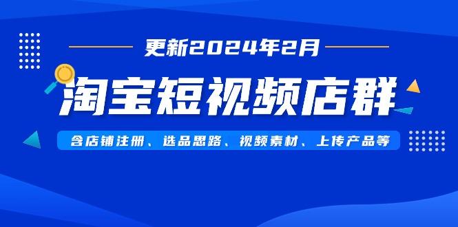 淘宝短视频店群(更新2024年2月)含店铺注册、选品思路、视频素材、上传...-川融创客
