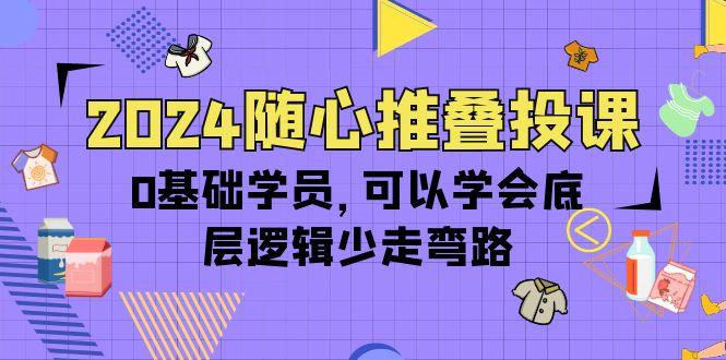(10017期)2024随心推叠投课，0基础学员，可以学会底层逻辑少走弯路(14节)-川融创客